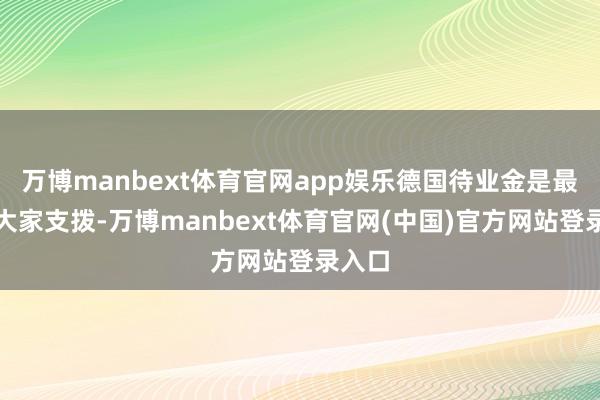 万博manbext体育官网app娱乐德国待业金是最大的大家支拨-万博manbext体育官网(中国)官方网站登录入口