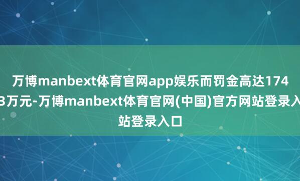 万博manbext体育官网app娱乐而罚金高达1743.3万元-万博manbext体育官网(中国)官方网站登录入口