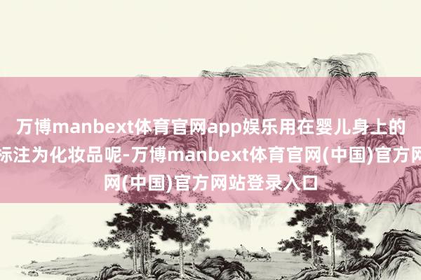 万博manbext体育官网app娱乐用在婴儿身上的药品如何能标注为化妆品呢-万博manbext体育官网(中国)官方网站登录入口