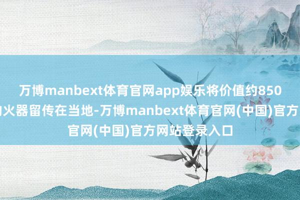 万博manbext体育官网app娱乐将价值约850亿好意思元的火器留传在当地-万博manbext体育官网(中国)官方网站登录入口