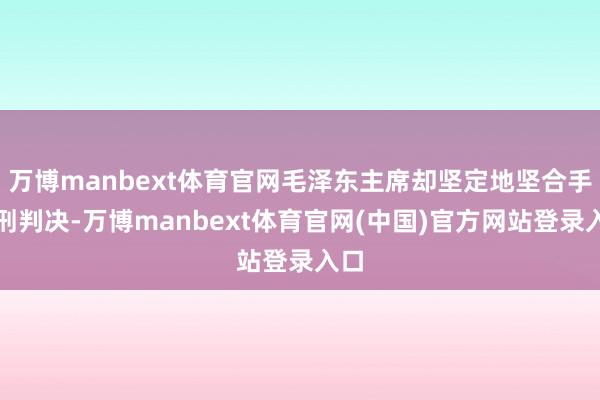 万博manbext体育官网毛泽东主席却坚定地坚合手死刑判决-万博manbext体育官网(中国)官方网站登录入口