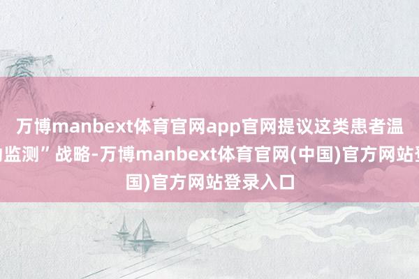 万博manbext体育官网app官网提议这类患者温雅“主动监测”战略-万博manbext体育官网(中国)官方网站登录入口